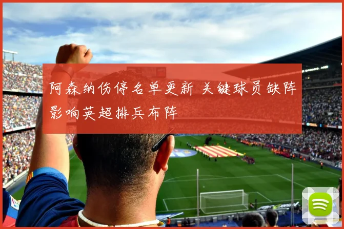 阿森纳伤停名单更新 关键球员缺阵影响英超排兵布阵