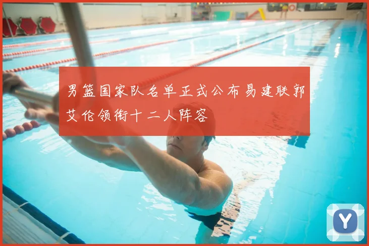 男篮国家队名单正式公布易建联郭艾伦领衔十二人阵容