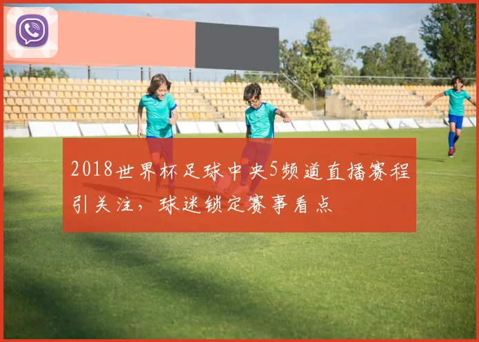 2018世界杯足球中央5频道直播赛程引关注,球迷锁定赛事看点