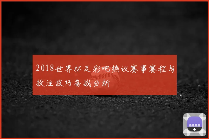 2018世界杯足彩吧热议赛事赛程与投注技巧备战分析