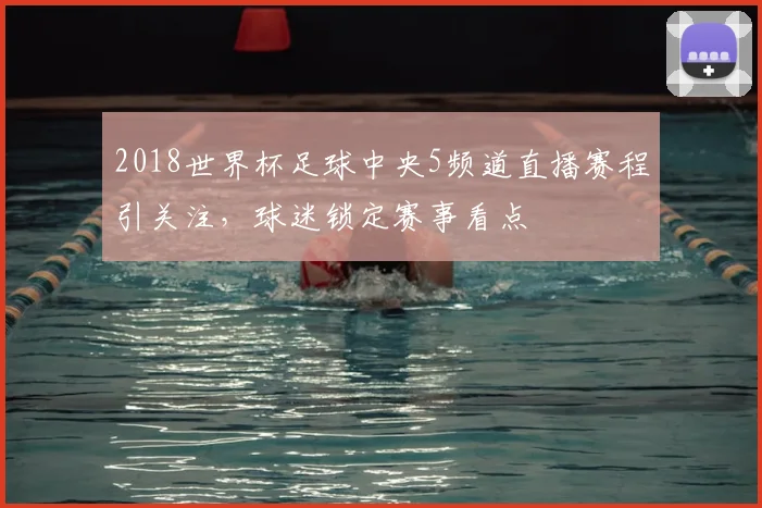 2018世界杯足球中央5频道直播赛程引关注,球迷锁定赛事看点