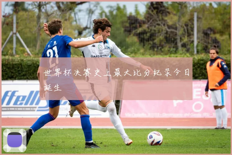 世界杯决赛史上最大比分纪录今日诞生