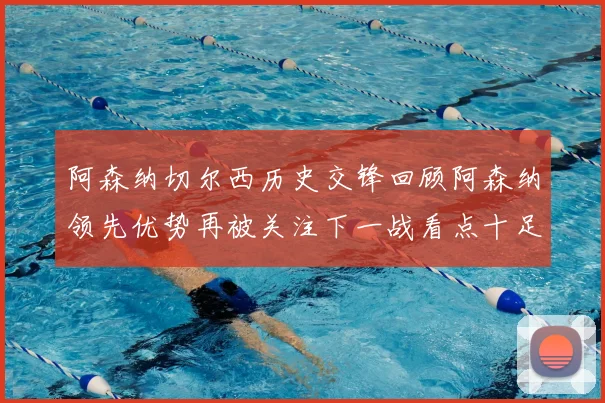 阿森纳切尔西历史交锋回顾阿森纳领先优势再被关注下一战看点十足
