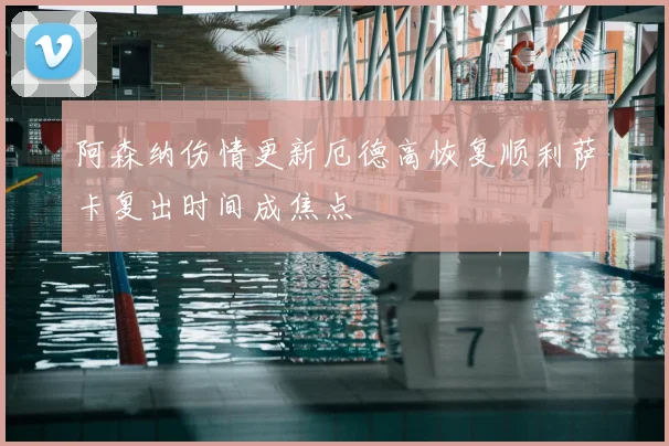 阿森纳伤情更新厄德高恢复顺利萨卡复出时间成焦点