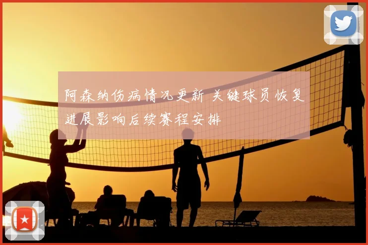 阿森纳伤病情况更新 关键球员恢复进展影响后续赛程安排
