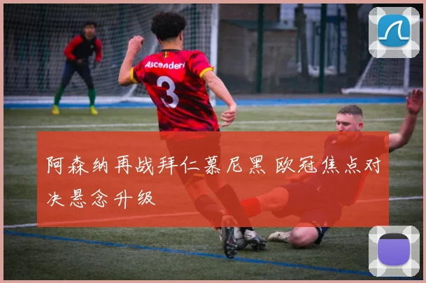 阿森纳再战拜仁慕尼黑 欧冠焦点对决悬念升级