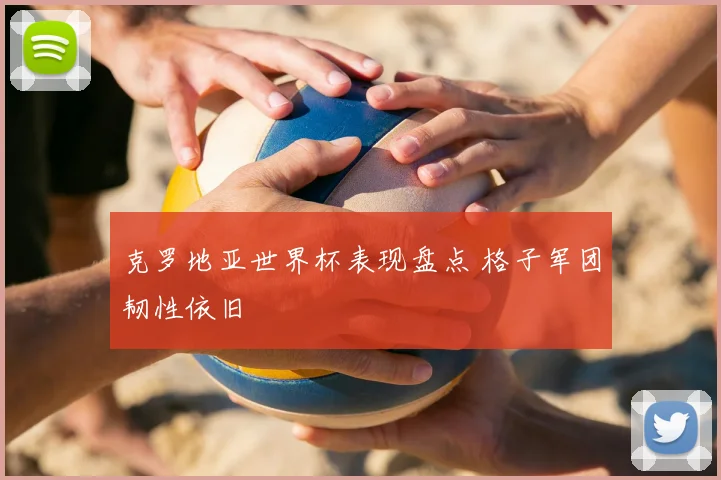 克罗地亚世界杯表现盘点 格子军团韧性依旧