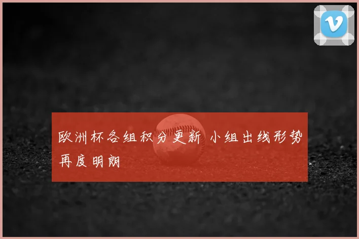 欧洲杯各组积分更新 小组出线形势再度明朗