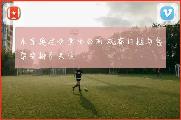 东京奥运会票价公布 观赛门槛与售票安排引关注