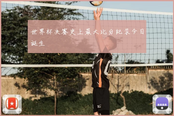 世界杯决赛史上最大比分纪录今日诞生