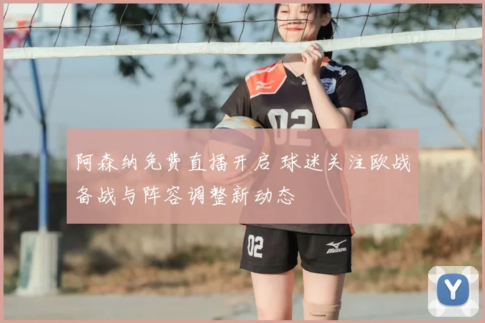 阿森纳免费直播开启 球迷关注欧战备战与阵容调整新动态