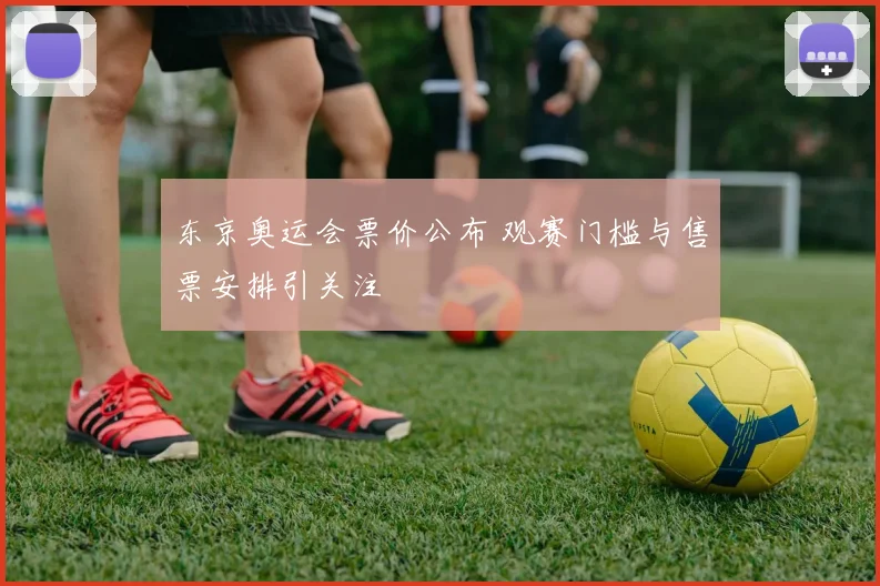 东京奥运会票价公布 观赛门槛与售票安排引关注