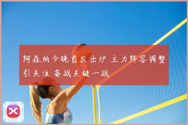 阿森纳今晚首发出炉 主力阵容调整引关注 备战关键一战