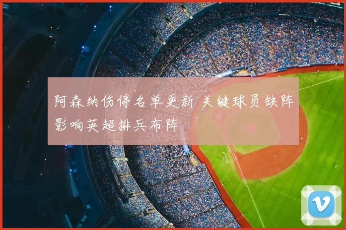 阿森纳伤停名单更新 关键球员缺阵影响英超排兵布阵