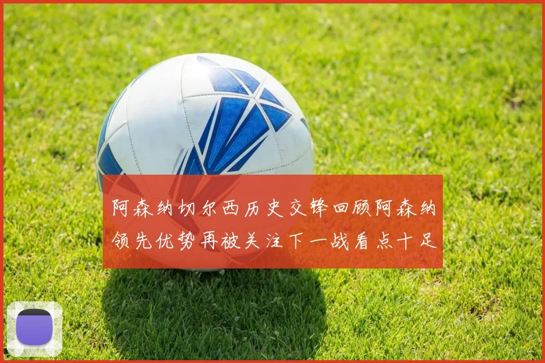 阿森纳切尔西历史交锋回顾阿森纳领先优势再被关注下一战看点十足