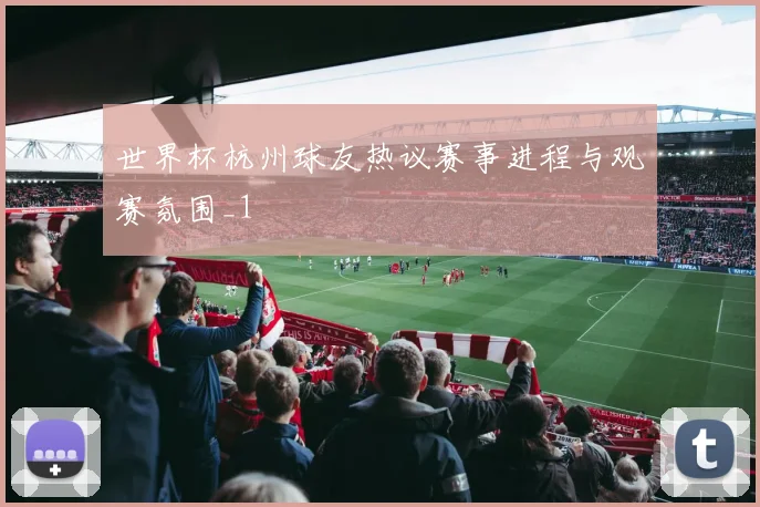 世界杯杭州球友热议赛事进程与观赛氛围_1