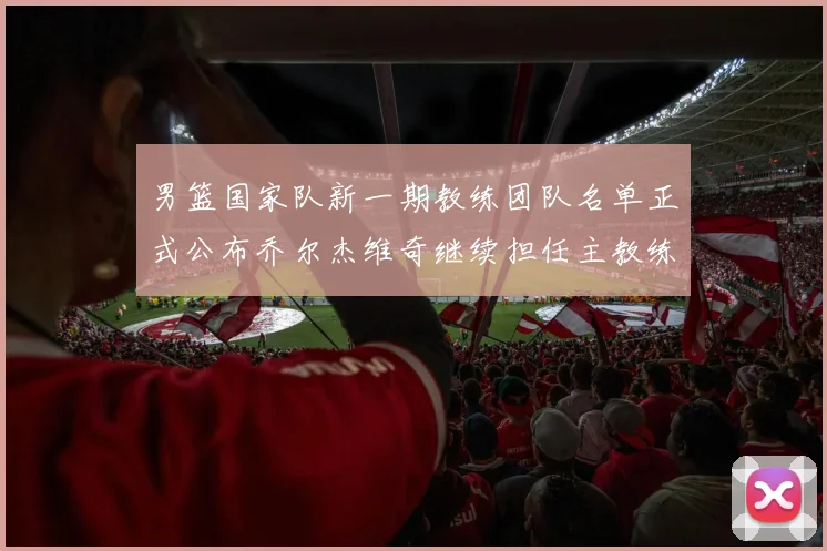 男篮国家队新一期教练团队名单正式公布乔尔杰维奇继续担任主教练