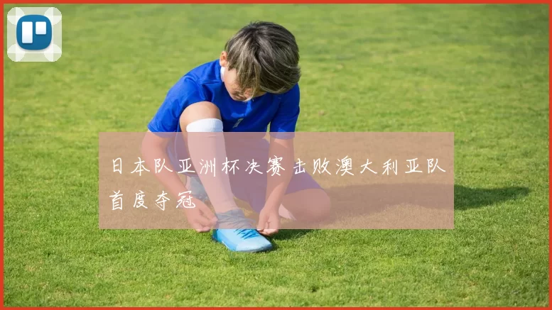 日本队亚洲杯决赛击败澳大利亚队首度夺冠