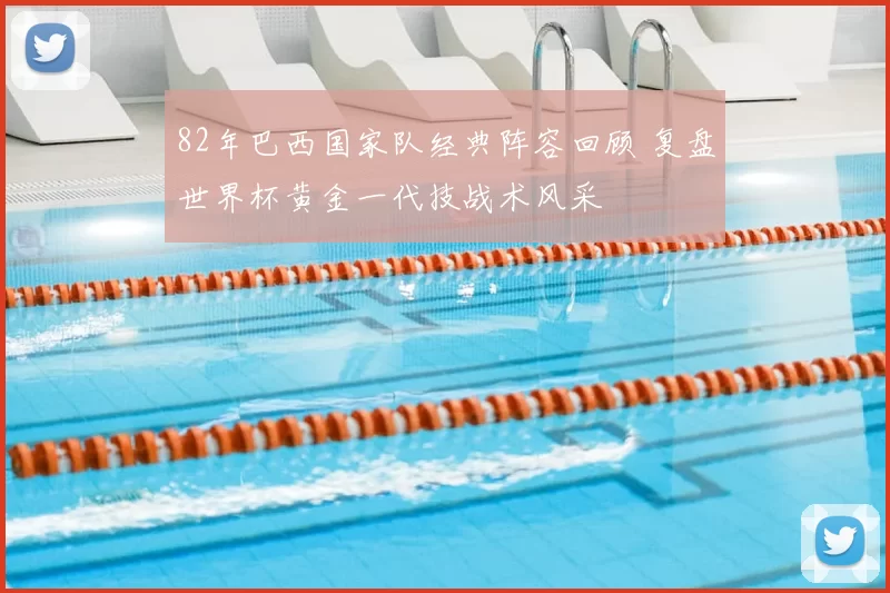 82年巴西国家队经典阵容回顾 复盘世界杯黄金一代技战术风采