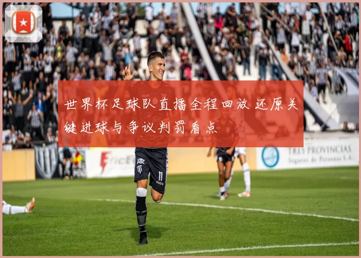 世界杯足球队直播全程回放 还原关键进球与争议判罚看点