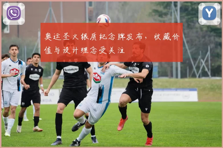 奥运圣火银质纪念牌发布，收藏价值与设计理念受关注