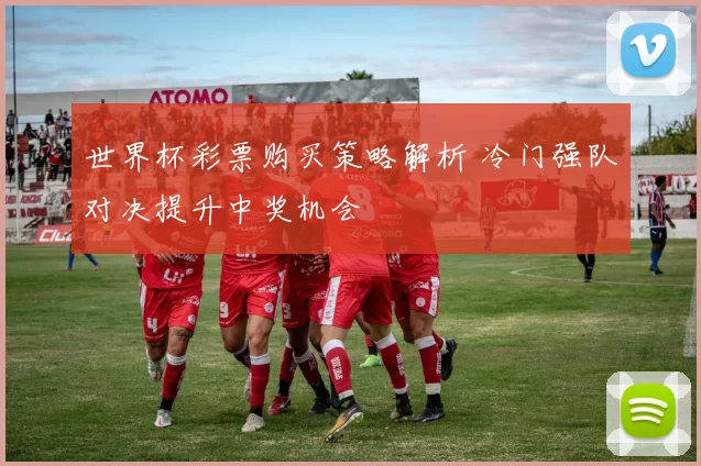 世界杯彩票购买策略解析 冷门强队对决提升中奖机会