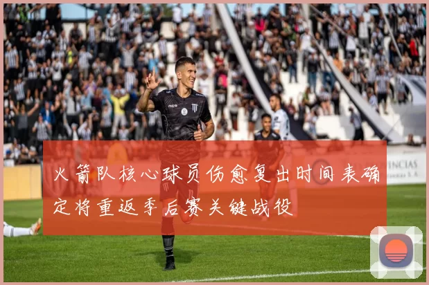 火箭队核心球员伤愈复出时间表确定将重返季后赛关键战役