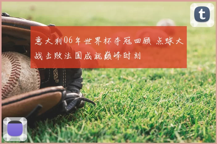 意大利06年世界杯夺冠回顾 点球大战击败法国成就巅峰时刻