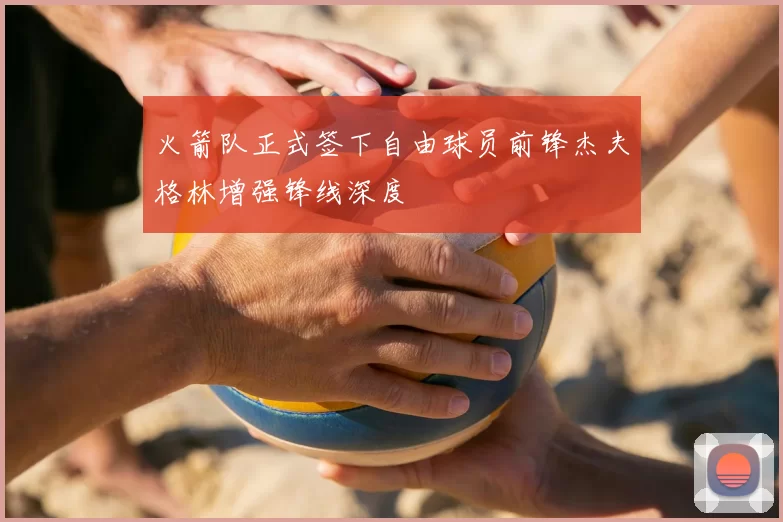 火箭队正式签下自由球员前锋杰夫格林增强锋线深度