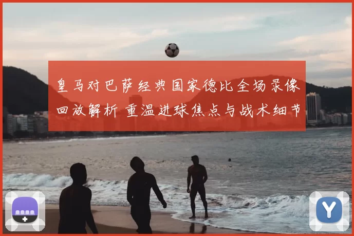 皇马对巴萨经典国家德比全场录像回放解析 重温进球焦点与战术细节