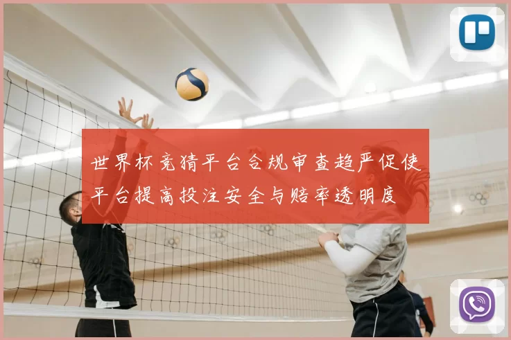 世界杯竞猜平台合规审查趋严促使平台提高投注安全与赔率透明度