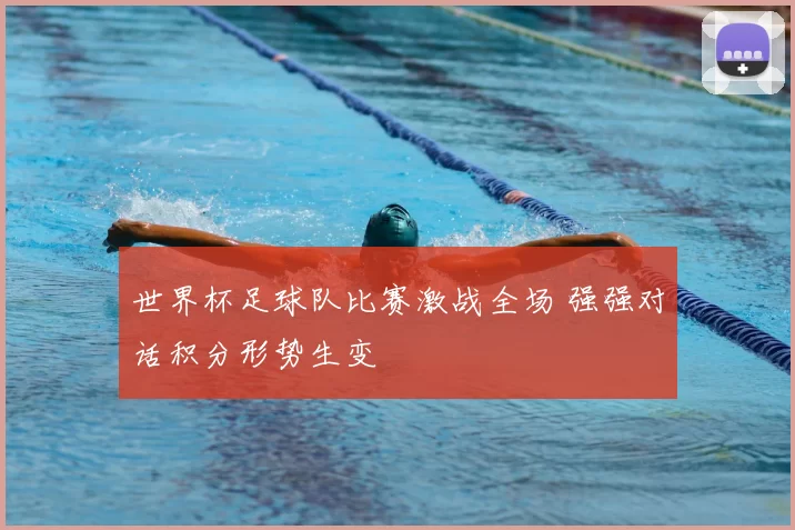 世界杯足球队比赛激战全场 强强对话积分形势生变