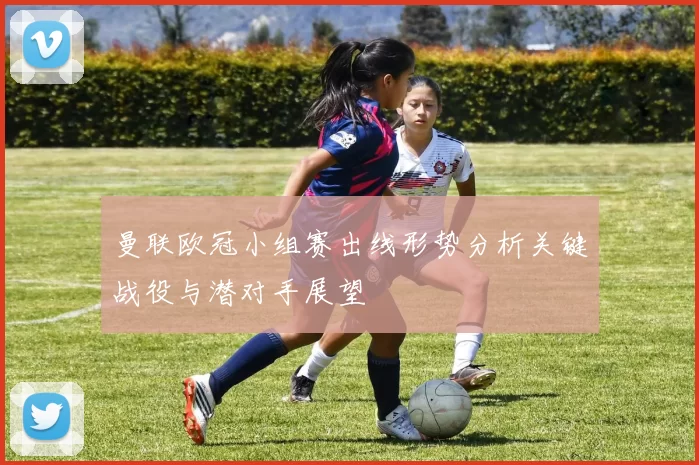 曼联欧冠小组赛出线形势分析关键战役与潜对手展望