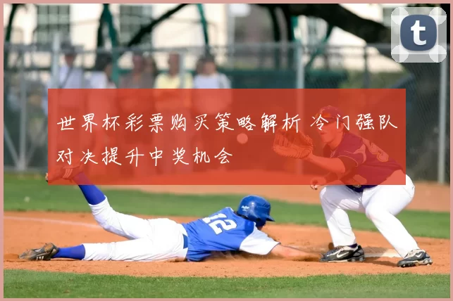 世界杯彩票购买策略解析 冷门强队对决提升中奖机会