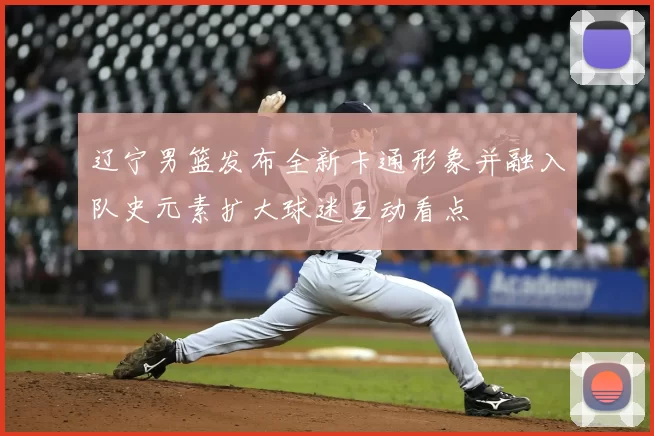 辽宁男篮发布全新卡通形象并融入队史元素扩大球迷互动看点