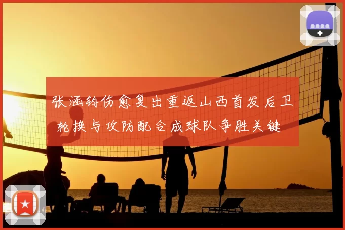 张涵钧伤愈复出重返山西首发后卫 轮换与攻防配合成球队争胜关键