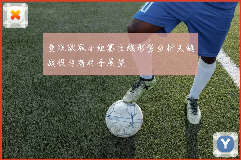 曼联欧冠小组赛出线形势分析关键战役与潜对手展望