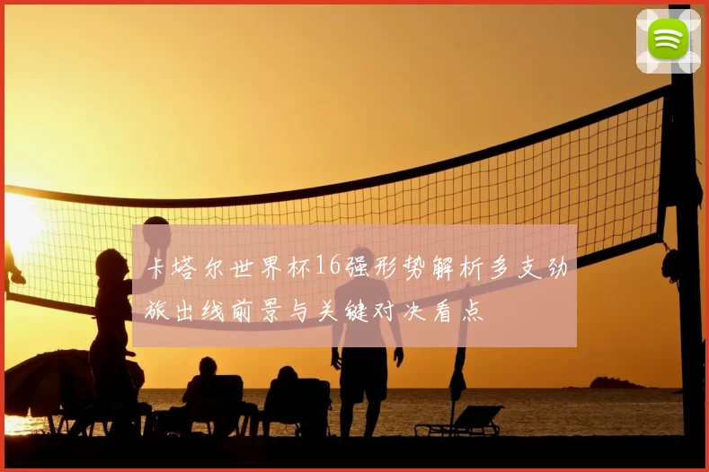 卡塔尔世界杯16强形势解析多支劲旅出线前景与关键对决看点