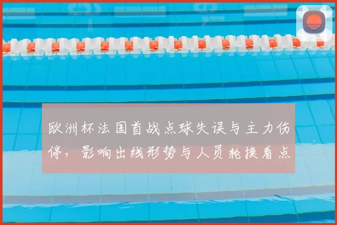 欧洲杯法国首战点球失误与主力伤停，影响出线形势与人员轮换看点