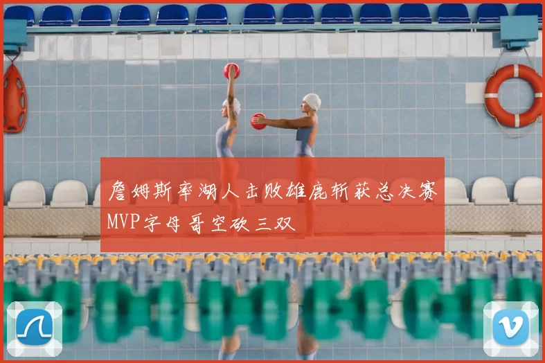 詹姆斯率湖人击败雄鹿斩获总决赛MVP字母哥空砍三双