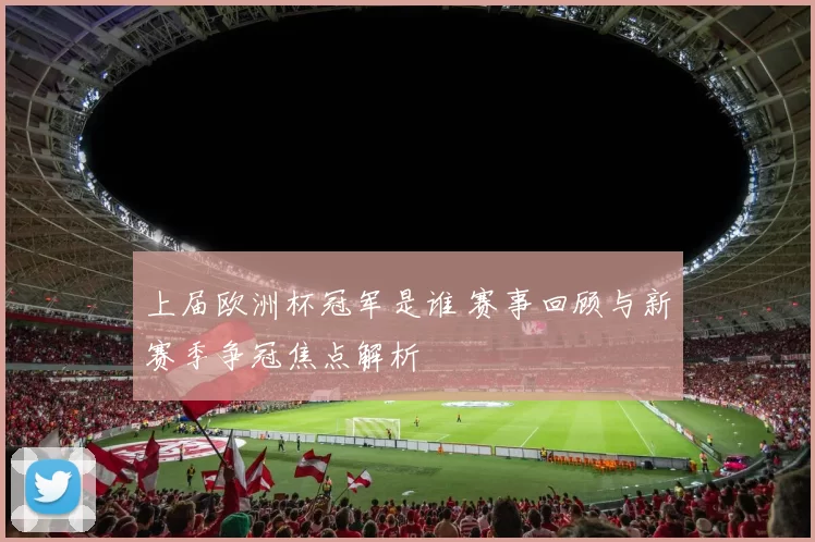 上届欧洲杯冠军是谁 赛事回顾与新赛季争冠焦点解析
