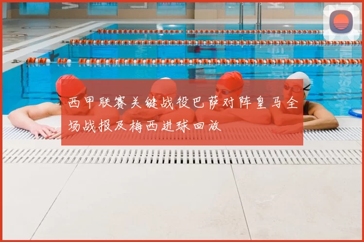 西甲联赛关键战役巴萨对阵皇马全场战报及梅西进球回放