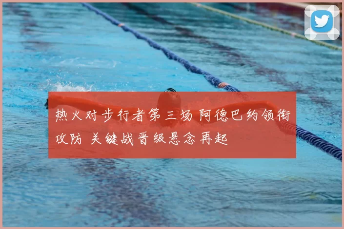 热火对步行者第三场 阿德巴约领衔攻防 关键战晋级悬念再起