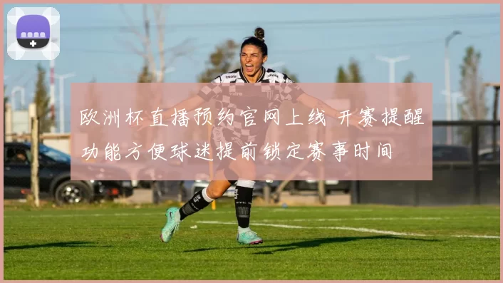欧洲杯直播预约官网上线 开赛提醒功能方便球迷提前锁定赛事时间