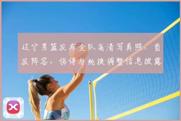 辽宁男篮发布全队高清写真照，首发阵容、伤停与轮换调整信息披露