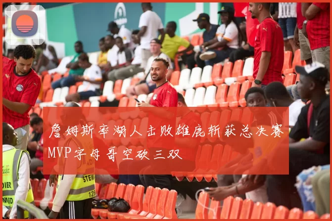 詹姆斯率湖人击败雄鹿斩获总决赛MVP字母哥空砍三双