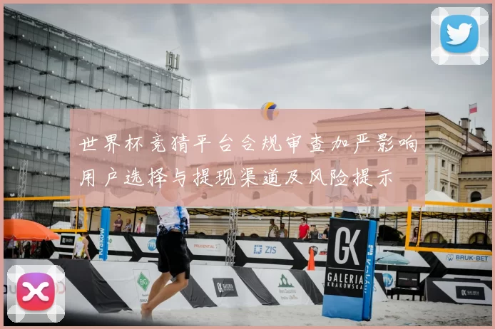 世界杯竞猜平台合规审查加严影响用户选择与提现渠道及风险提示