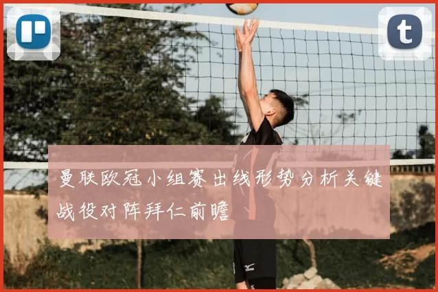 曼联欧冠小组赛出线形势分析关键战役对阵拜仁前瞻