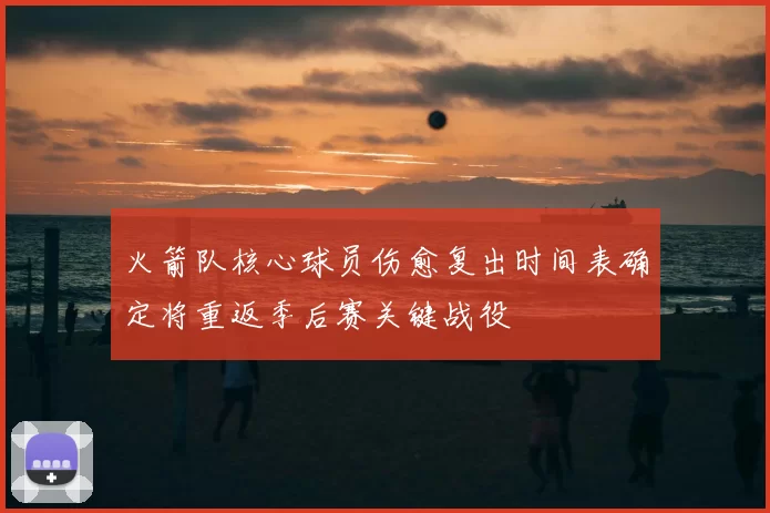 火箭队核心球员伤愈复出时间表确定将重返季后赛关键战役