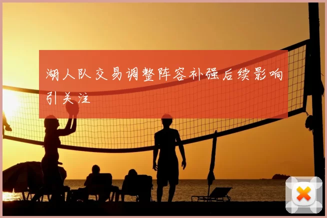 湖人队交易调整阵容补强后续影响引关注